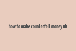 how to make counterfeit money uk