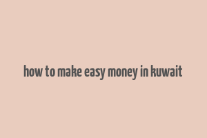 how to make easy money in kuwait