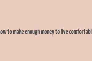 how to make enough money to live comfortably