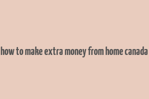 how to make extra money from home canada