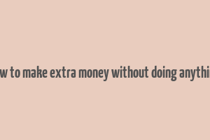 how to make extra money without doing anything