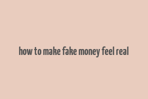 how to make fake money feel real