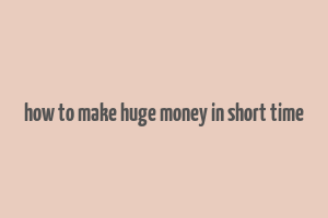 how to make huge money in short time