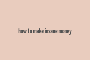 how to make insane money