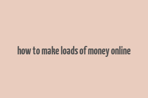 how to make loads of money online