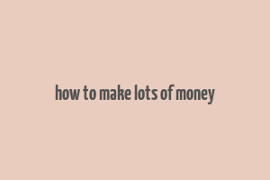 how to make lots of money