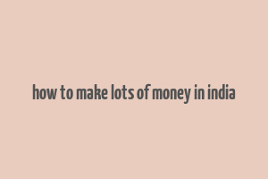 how to make lots of money in india