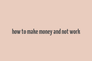 how to make money and not work