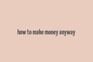 how to make money anyway