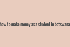 how to make money as a student in botswana