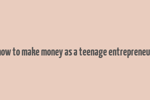 how to make money as a teenage entrepreneur