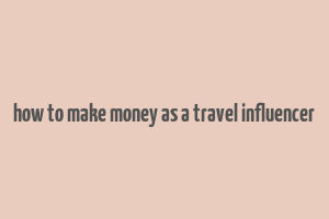 how to make money as a travel influencer