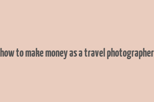 how to make money as a travel photographer