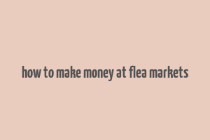 how to make money at flea markets