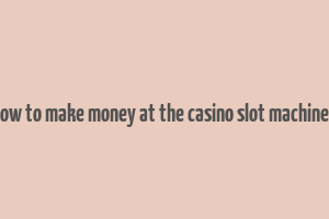 how to make money at the casino slot machines