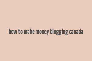 how to make money blogging canada