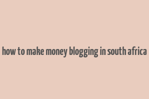 how to make money blogging in south africa