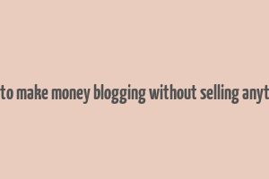 how to make money blogging without selling anything