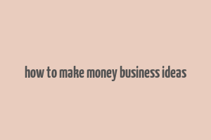 how to make money business ideas