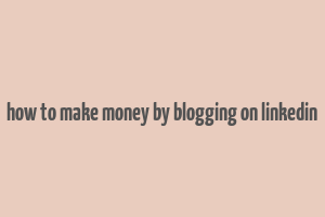 how to make money by blogging on linkedin