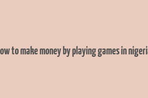 how to make money by playing games in nigeria