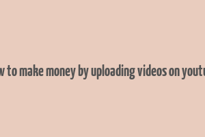 how to make money by uploading videos on youtube