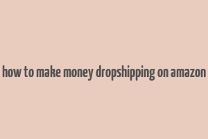 how to make money dropshipping on amazon