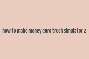 how to make money euro truck simulator 2