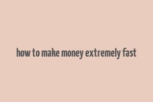 how to make money extremely fast