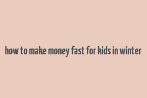 how to make money fast for kids in winter