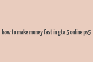 how to make money fast in gta 5 online ps5