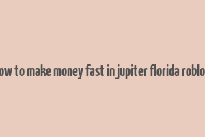 how to make money fast in jupiter florida roblox