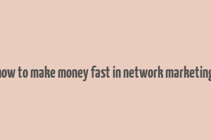 how to make money fast in network marketing