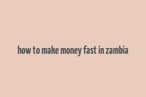 how to make money fast in zambia