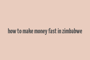 how to make money fast in zimbabwe