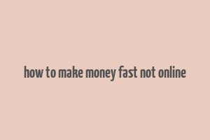 how to make money fast not online