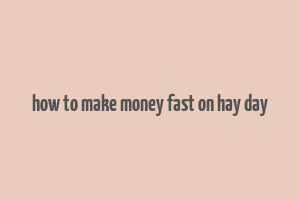 how to make money fast on hay day