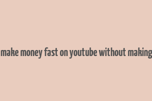 how to make money fast on youtube without making videos