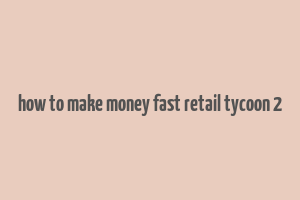 how to make money fast retail tycoon 2