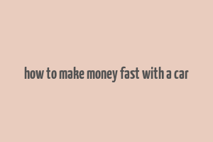 how to make money fast with a car