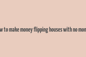 how to make money flipping houses with no money