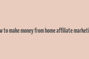 how to make money from home affiliate marketing