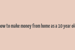 how to make money from home as a 10 year old