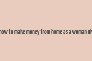 how to make money from home as a woman uk