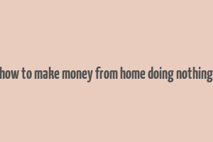 how to make money from home doing nothing