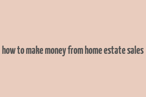 how to make money from home estate sales