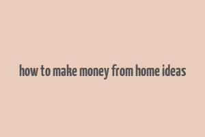 how to make money from home ideas