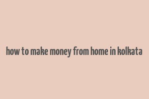 how to make money from home in kolkata