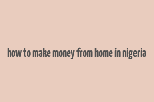 how to make money from home in nigeria