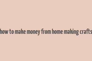 how to make money from home making crafts